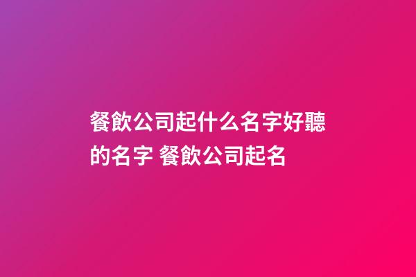餐飲公司起什么名字好聽的名字 餐飲公司起名